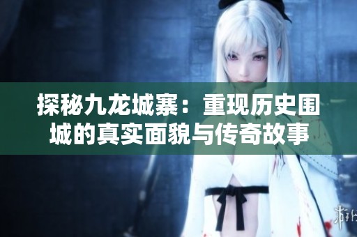 探秘九龙城寨：重现历史围城的真实面貌与传奇故事