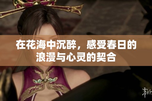 在花海中沉醉，感受春日的浪漫与心灵的契合