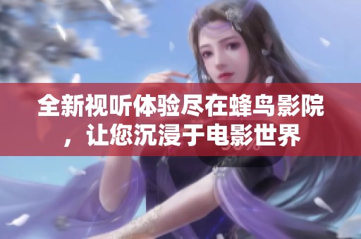 全新视听体验尽在蜂鸟影院，让您沉浸于电影世界