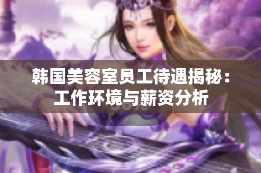 韩国美容室员工待遇揭秘：工作环境与薪资分析