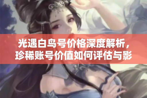 光遇白鸟号价格深度解析，珍稀账号价值如何评估与影响因素分析