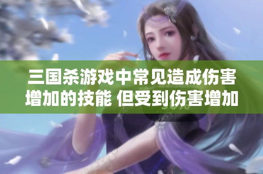 三国杀游戏中常见造成伤害增加的技能 但受到伤害增加的技能却不多见
