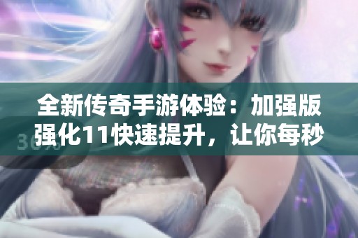 全新传奇手游体验：加强版强化11快速提升，让你每秒释放十刀暴击的快感