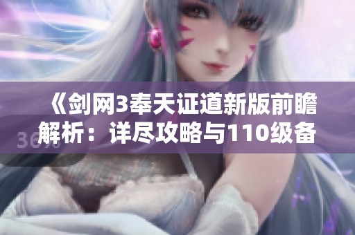 《剑网3奉天证道新版前瞻解析：详尽攻略与110级备战全指南》
