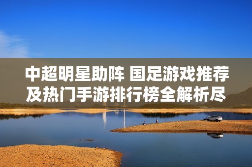 中超明星助阵 国足游戏推荐及热门手游排行榜全解析尽在火把云手游网