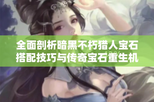 全面剖析暗黑不朽猎人宝石搭配技巧与传奇宝石重生机制的深度解析