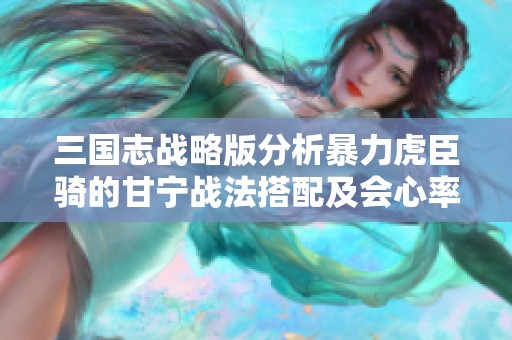 三国志战略版分析暴力虎臣骑的甘宁战法搭配及会心率提升技巧解析