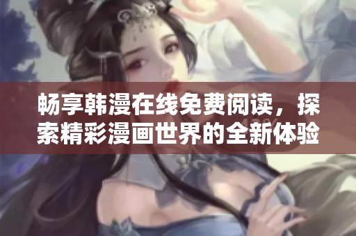畅享韩漫在线免费阅读，探索精彩漫画世界的全新体验