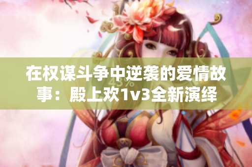在权谋斗争中逆袭的爱情故事：殿上欢1v3全新演绎