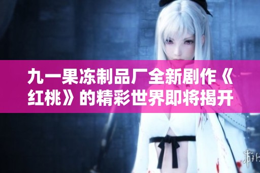 九一果冻制品厂全新剧作《红桃》的精彩世界即将揭开