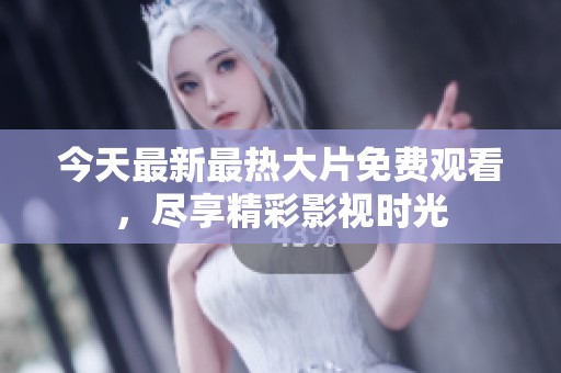 今天最新最热大片免费观看，尽享精彩影视时光