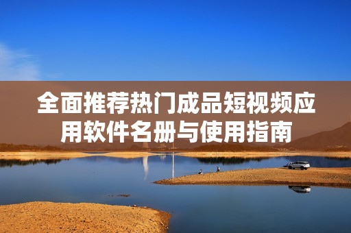 全面推荐热门成品短视频应用软件名册与使用指南