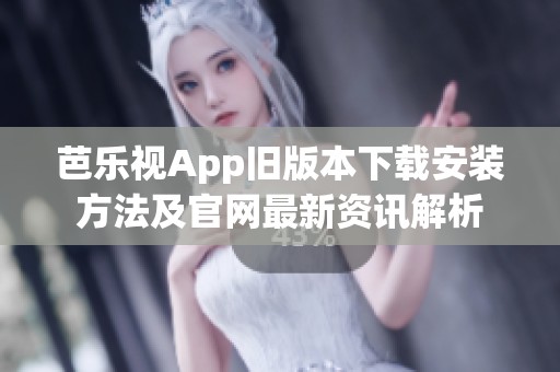 芭乐视App旧版本下载安装方法及官网最新资讯解析