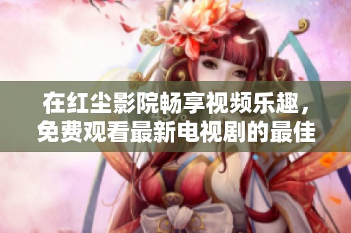 在红尘影院畅享视频乐趣，免费观看最新电视剧的最佳选择