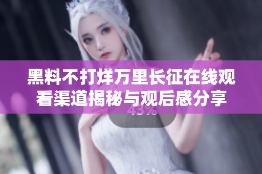 黑料不打烊万里长征在线观看渠道揭秘与观后感分享