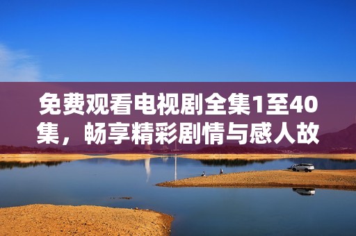 免费观看电视剧全集1至40集，畅享精彩剧情与感人故事