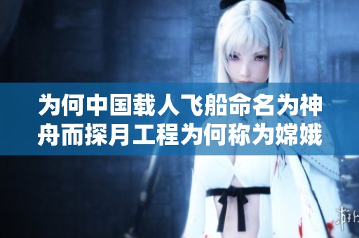 为何中国载人飞船命名为神舟而探月工程为何称为嫦娥的背后含义与文化探索