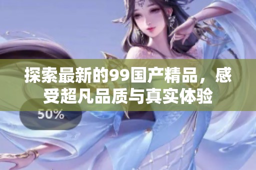 探索最新的99国产精品，感受超凡品质与真实体验