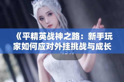 《平精英战神之路：新手玩家如何应对外挂挑战与成长经验分享》