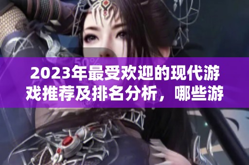 2023年最受欢迎的现代游戏推荐及排名分析，哪些游戏值得尝试呢