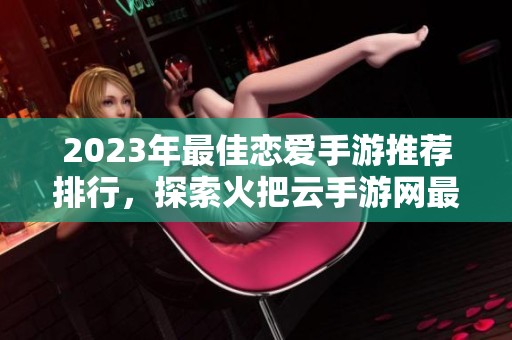 2023年最佳恋爱手游推荐排行，探索火把云手游网最热恋爱游戏的精彩世界