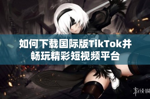 如何下载国际版TikTok并畅玩精彩短视频平台