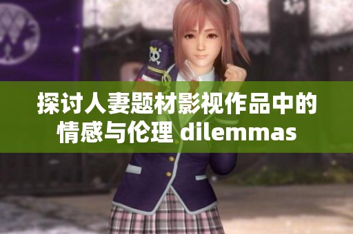 探讨人妻题材影视作品中的情感与伦理 dilemmas