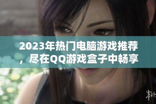 2023年热门电脑游戏推荐，尽在QQ游戏盒子中畅享精彩体验