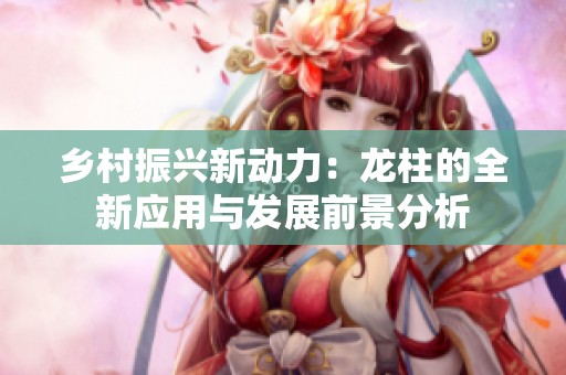 乡村振兴新动力：龙柱的全新应用与发展前景分析