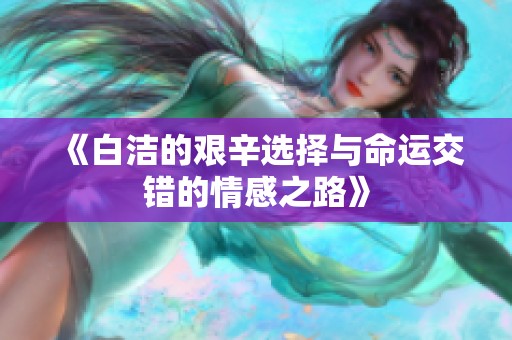 《白洁的艰辛选择与命运交错的情感之路》