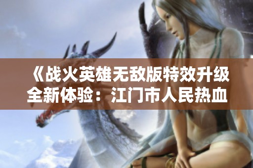 《战火英雄无敌版特效升级全新体验：江门市人民热血激战新篇章》