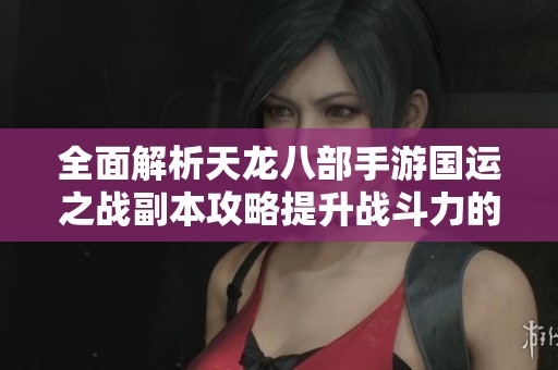 全面解析天龙八部手游国运之战副本攻略提升战斗力的技巧与策略