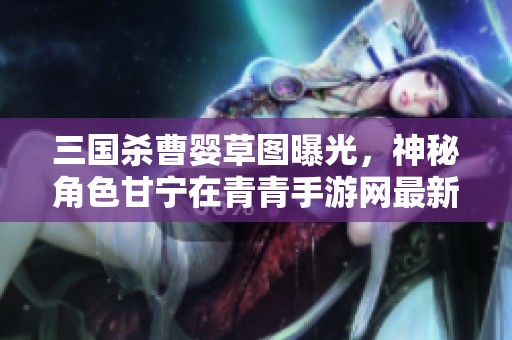三国杀曹婴草图曝光，神秘角色甘宁在青青手游网最新活动中亮相