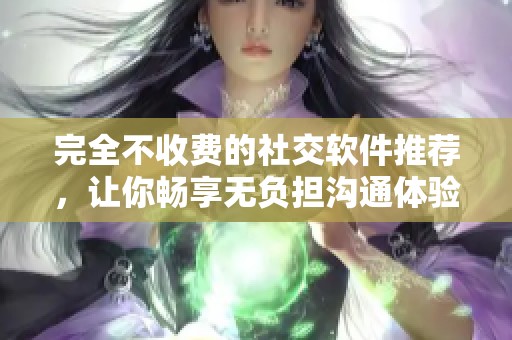 完全不收费的社交软件推荐，让你畅享无负担沟通体验