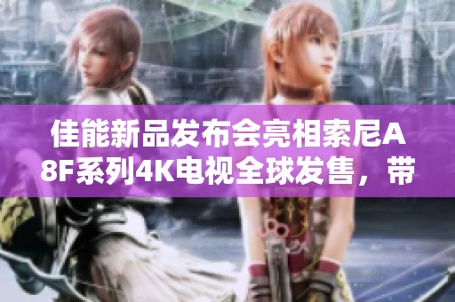 佳能新品发布会亮相索尼A8F系列4K电视全球发售，带您领略更生动的自然景观体验