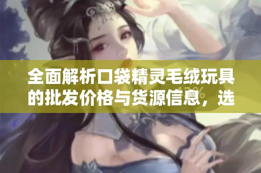 全面解析口袋精灵毛绒玩具的批发价格与货源信息，选择最优促销方案