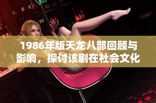 1986年版天龙八部回顾与影响，探讨该剧在社会文化中的重要地位与观众反响