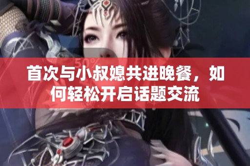 首次与小叔媳共进晚餐，如何轻松开启话题交流