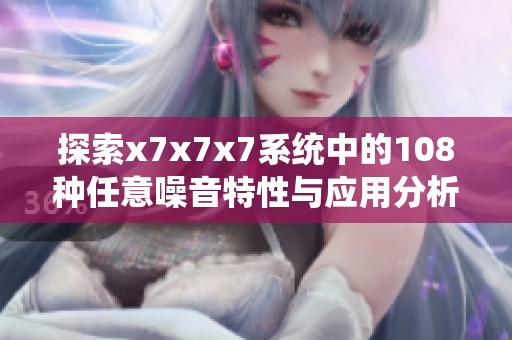 探索x7x7x7系统中的108种任意噪音特性与应用分析