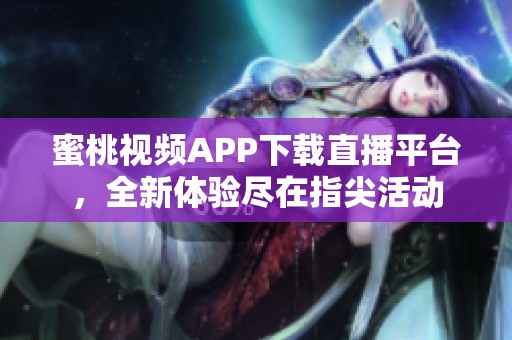 蜜桃视频APP下载直播平台，全新体验尽在指尖活动