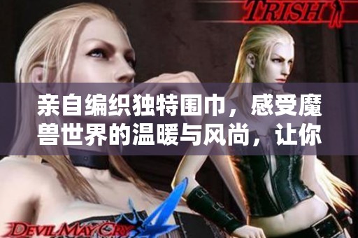 亲自编织独特围巾，感受魔兽世界的温暖与风尚，让你的冬季倍感温馨与时尚