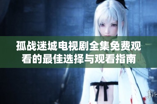 孤战迷城电视剧全集免费观看的最佳选择与观看指南