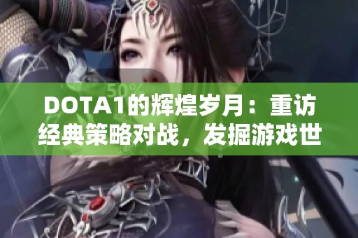 DOTA1的辉煌岁月：重访经典策略对战，发掘游戏世界无限的可能性与乐趣