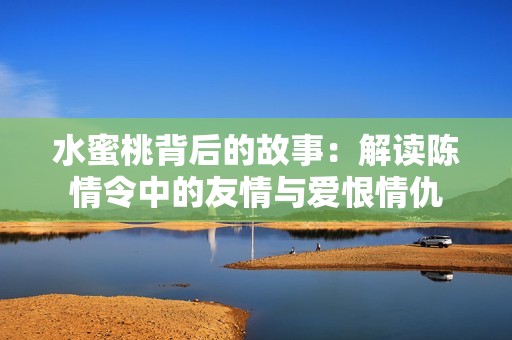 水蜜桃背后的故事：解读陈情令中的友情与爱恨情仇