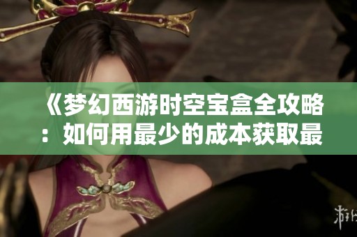 《梦幻西游时空宝盒全攻略：如何用最少的成本获取最大价值》