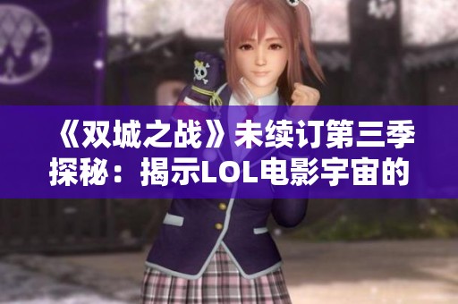 《双城之战》未续订第三季探秘：揭示LOL电影宇宙的初步布局与未来潜力