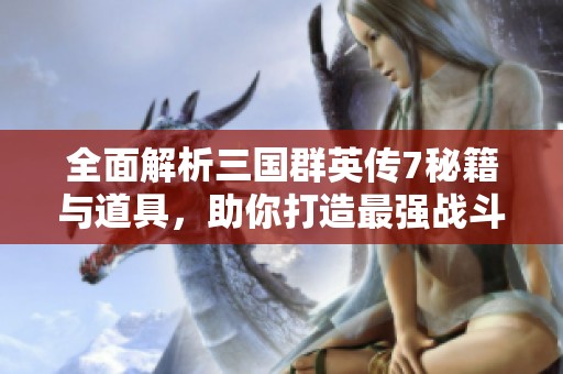 全面解析三国群英传7秘籍与道具，助你打造最强战斗策略秘笈