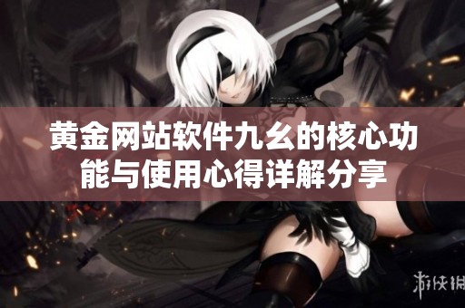 黄金网站软件九幺的核心功能与使用心得详解分享