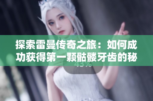 探索雷曼传奇之旅：如何成功获得第一颗骷髅牙齿的秘诀与技巧分享
