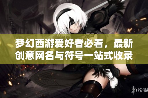 梦幻西游爱好者必看，最新创意网名与符号一站式收录，轻松一键复制使用